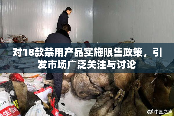 对18款禁用产品实施限售政策，引发市场广泛关注与讨论