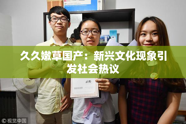 久久嫩草国产：新兴文化现象引发社会热议