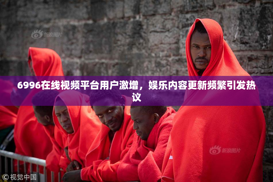 6996在线视频平台用户激增，娱乐内容更新频繁引发热议