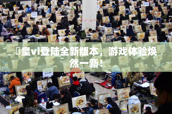 嘼皇vi登陆全新版本，游戏体验焕然一新！