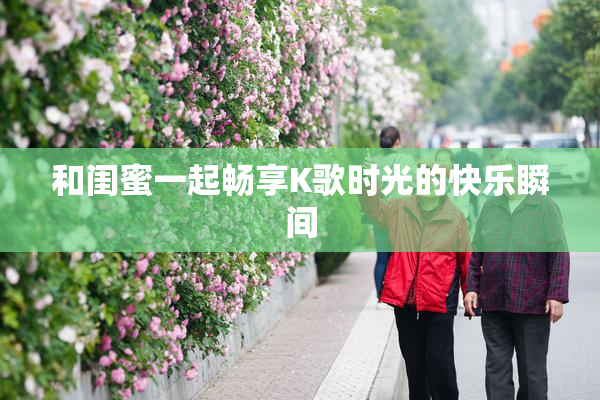 和闺蜜一起畅享K歌时光的快乐瞬间