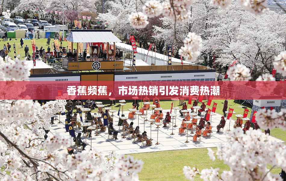 香蕉频蕉，市场热销引发消费热潮