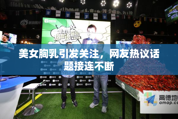美女胸乳引发关注，网友热议话题接连不断