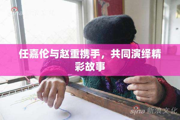 任嘉伦与赵重携手，共同演绎精彩故事