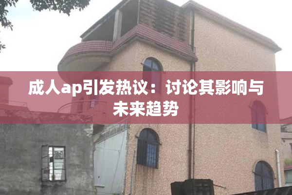 成人ap引发热议：讨论其影响与未来趋势