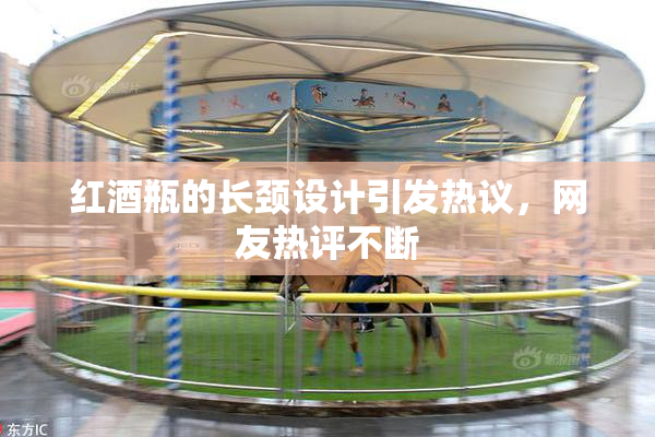红酒瓶的长颈设计引发热议，网友热评不断
