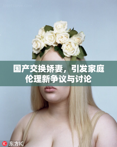 国产交换娇妻，引发家庭伦理新争议与讨论