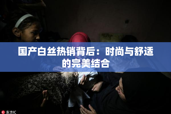 国产白丝热销背后：时尚与舒适的完美结合