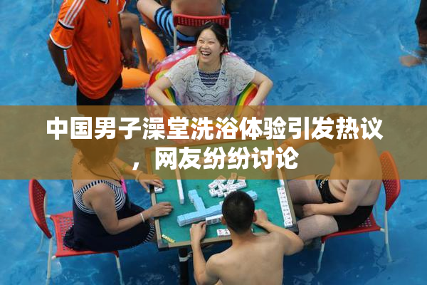 中国男子澡堂洗浴体验引发热议，网友纷纷讨论