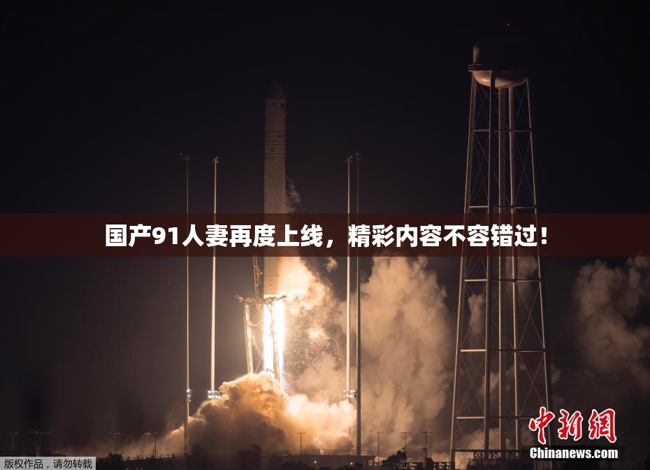国产91人妻再度上线，精彩内容不容错过！