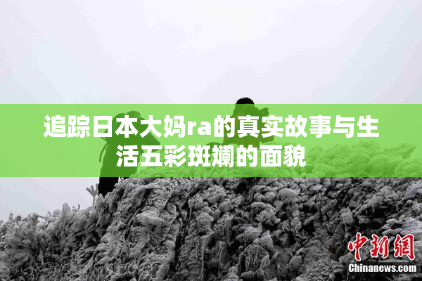 追踪日本大妈ra的真实故事与生活五彩斑斓的面貌