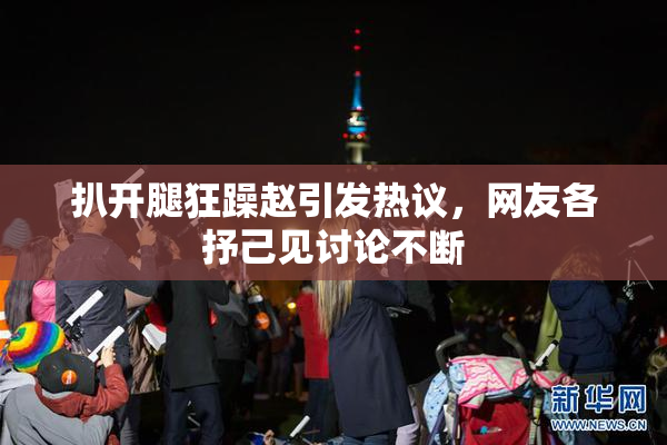 扒开腿狂躁赵引发热议，网友各抒己见讨论不断