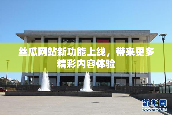丝瓜网站新功能上线，带来更多精彩内容体验