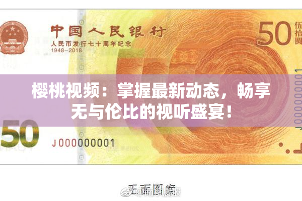 樱桃视频：掌握最新动态，畅享无与伦比的视听盛宴！