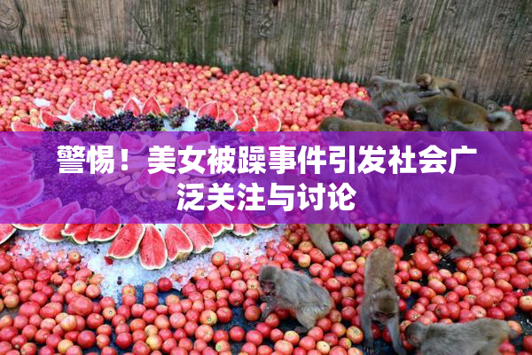 警惕！美女被躁事件引发社会广泛关注与讨论