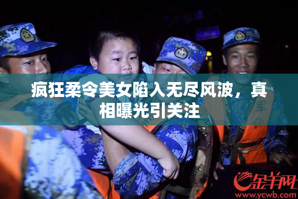 疯狂柔令美女陷入无尽风波，真相曝光引关注