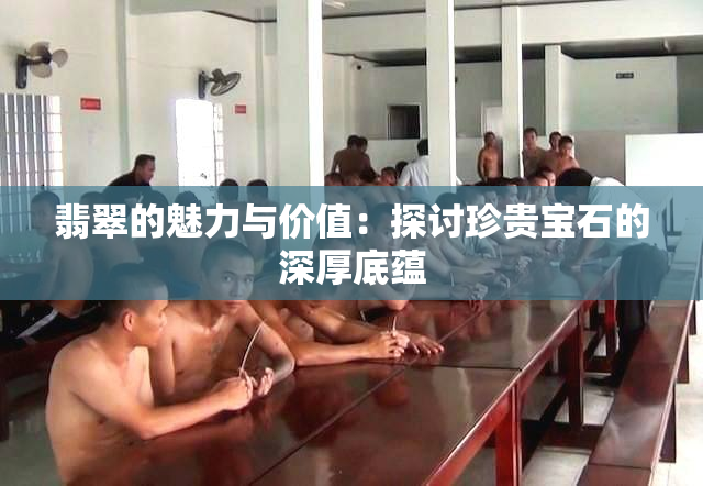 翡翠的魅力与价值：探讨珍贵宝石的深厚底蕴