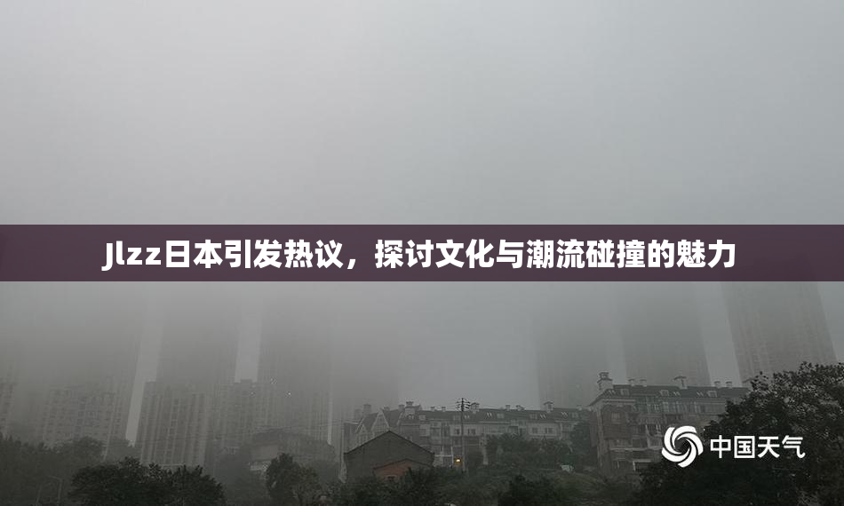 Jlzz日本引发热议，探讨文化与潮流碰撞的魅力