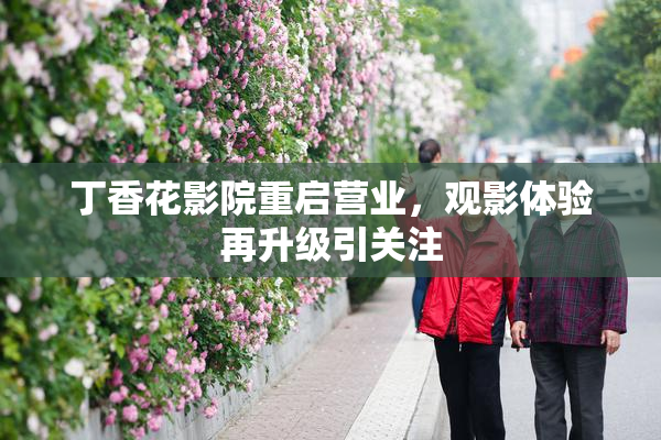 丁香花影院重启营业，观影体验再升级引关注
