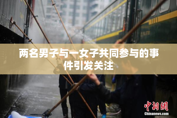 两名男子与一女子共同参与的事件引发关注