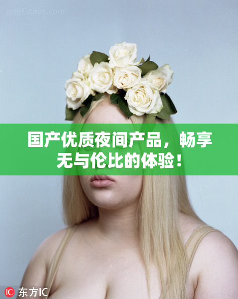 国产优质夜间产品，畅享无与伦比的体验！