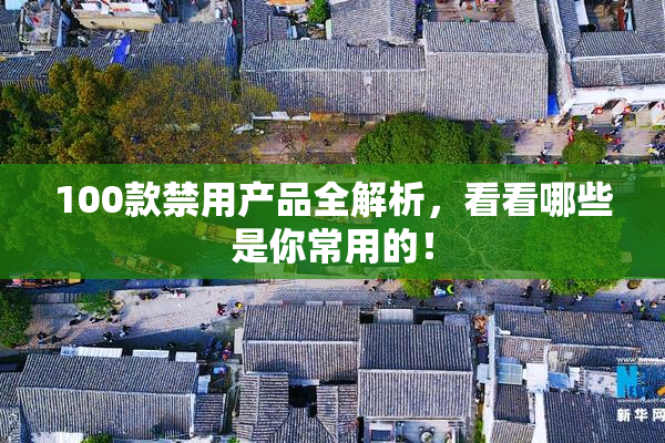 100款禁用产品全解析，看看哪些是你常用的！