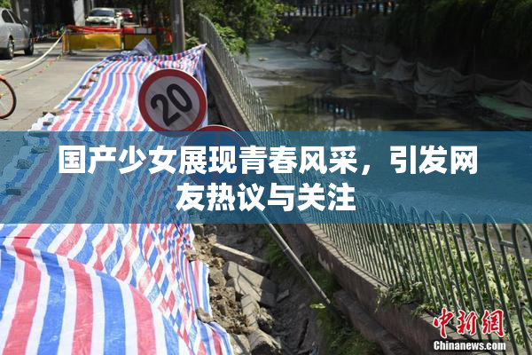 国产少女展现青春风采，引发网友热议与关注