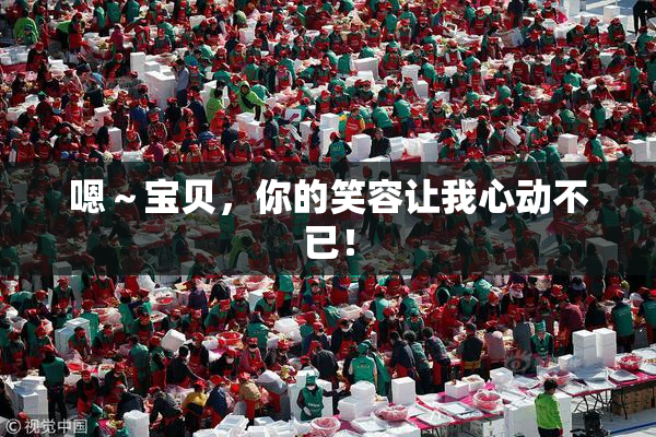 嗯～宝贝，你的笑容让我心动不已！