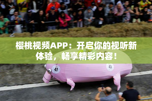 樱桃视频APP：开启你的视听新体验，畅享精彩内容！