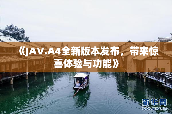 《JAV.A4全新版本发布，带来惊喜体验与功能》