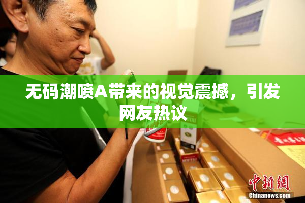 无码潮喷A带来的视觉震撼，引发网友热议