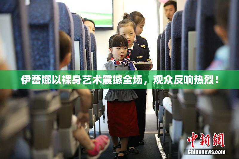 伊蕾娜以裸身艺术震撼全场，观众反响热烈！