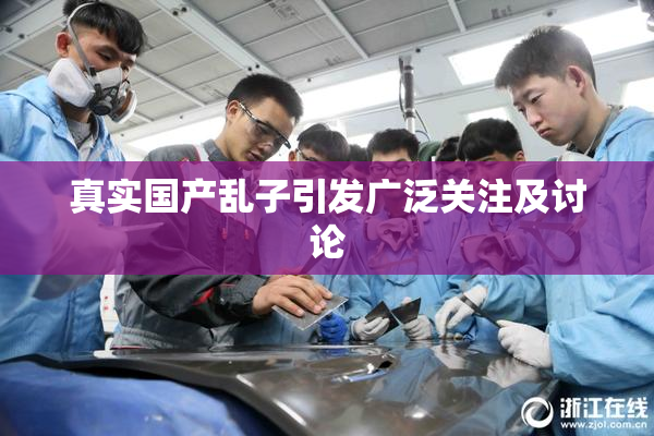 真实国产乱子引发广泛关注及讨论