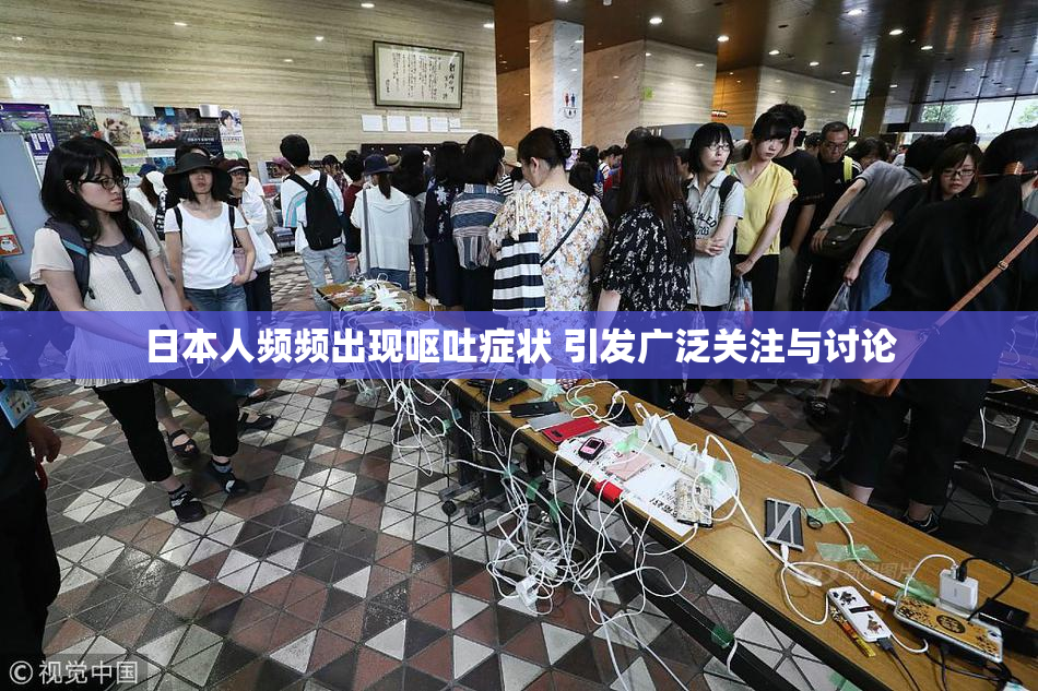 日本人频频出现呕吐症状 引发广泛关注与讨论