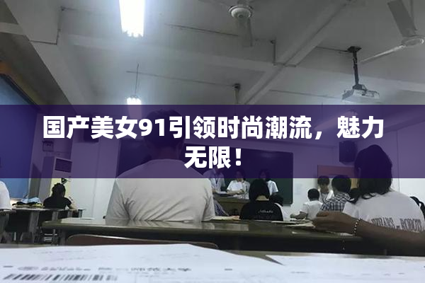 国产美女91引领时尚潮流，魅力无限！