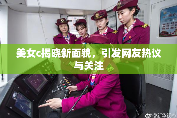 美女c揭晓新面貌，引发网友热议与关注