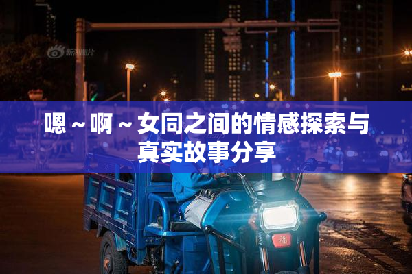 嗯～啊～女同之间的情感探索与真实故事分享