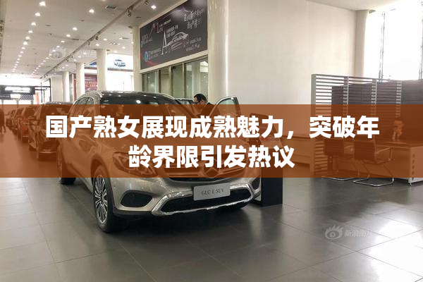 国产熟女展现成熟魅力，突破年龄界限引发热议