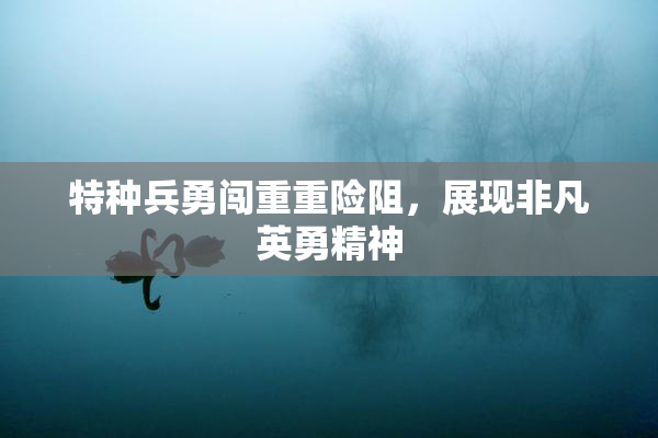 特种兵勇闯重重险阻，展现非凡英勇精神