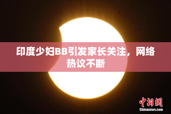 印度少妇BB引发家长关注，网络热议不断
