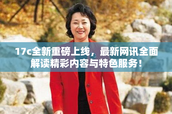 17c全新重磅上线，最新网讯全面解读精彩内容与特色服务！