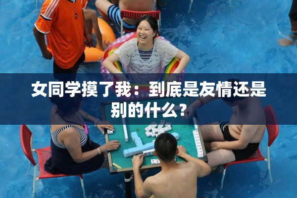 女同学摸了我：到底是友情还是别的什么？