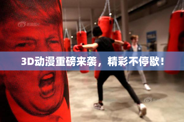 3D动漫重磅来袭，精彩不停歇！