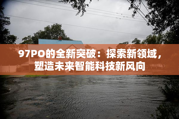 97PO的全新突破：探索新领域，塑造未来智能科技新风向