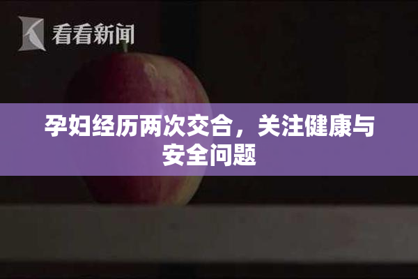 孕妇经历两次交合，关注健康与安全问题