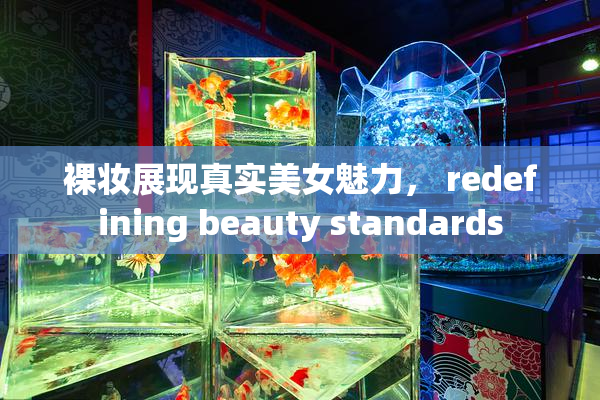 裸妆展现真实美女魅力， redefining beauty standards