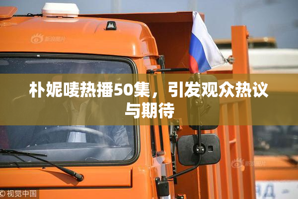 朴妮唛热播50集，引发观众热议与期待