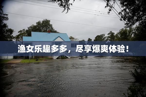 渔女乐趣多多，尽享爆爽体验！