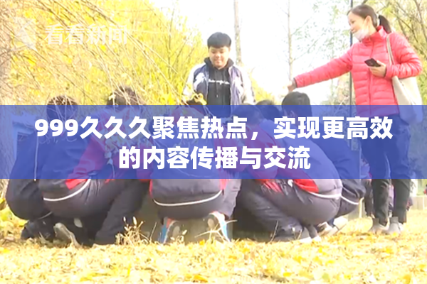 999久久久聚焦热点，实现更高效的内容传播与交流
