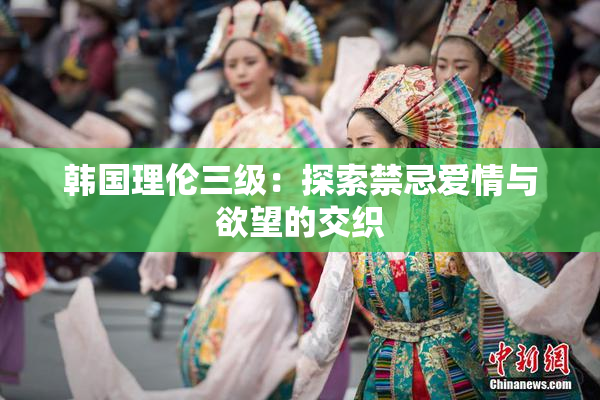 韩国理伦三级：探索禁忌爱情与欲望的交织